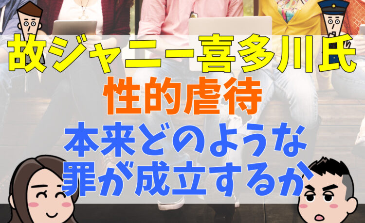 故ジャニー喜多川氏の性的虐待には本来どのような罪が成立するか